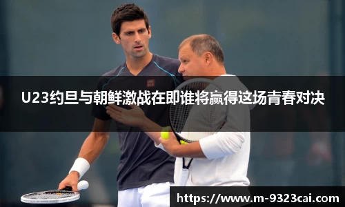 U23约旦与朝鲜激战在即谁将赢得这场青春对决