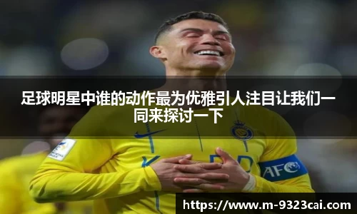 足球明星中谁的动作最为优雅引人注目让我们一同来探讨一下